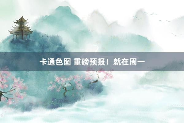 卡通色图 重磅预报！就在周一