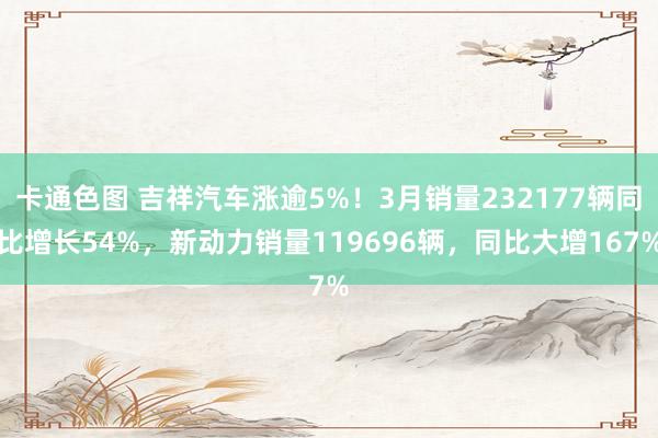 卡通色图 吉祥汽车涨逾5%！3月销量232177辆同比增长54%，新动力销量119696辆，同比大增167%