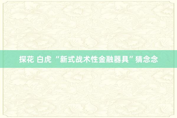 探花 白虎 “新式战术性金融器具”猜念念
