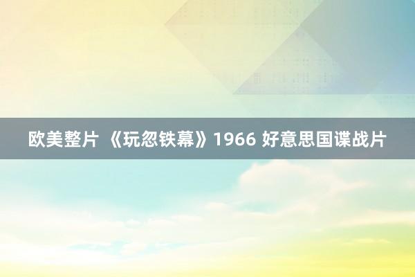 欧美整片 《玩忽铁幕》1966 好意思国谍战片