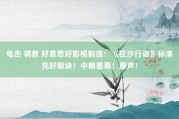 电击 调教 好意思好影视制造：《狂沙行动》标清完好版块！中翰墨幕！原声！