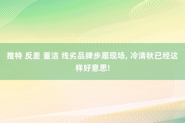 推特 反差 董洁 线劣品牌步履现场，<a href=